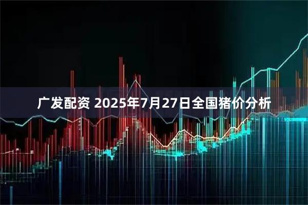 广发配资 2025年7月27日全国猪价分析