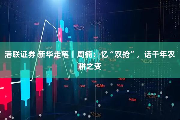 港联证券 新华走笔丨周楠：忆“双抢”，话千年农耕之变