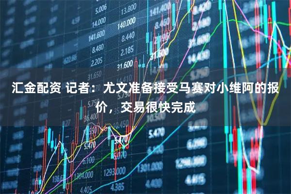 汇金配资 记者：尤文准备接受马赛对小维阿的报价，交易很快完成