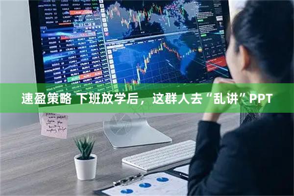速盈策略 下班放学后，这群人去“乱讲”PPT