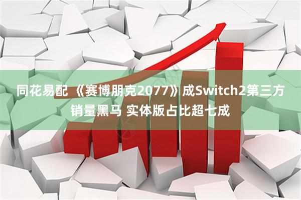 同花易配 《赛博朋克2077》成Switch2第三方销量黑马 实体版占比超七成