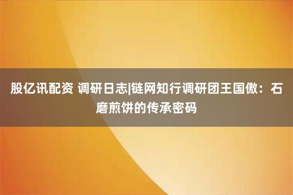 股亿讯配资 调研日志|链网知行调研团王国傲：石磨煎饼的传承密码