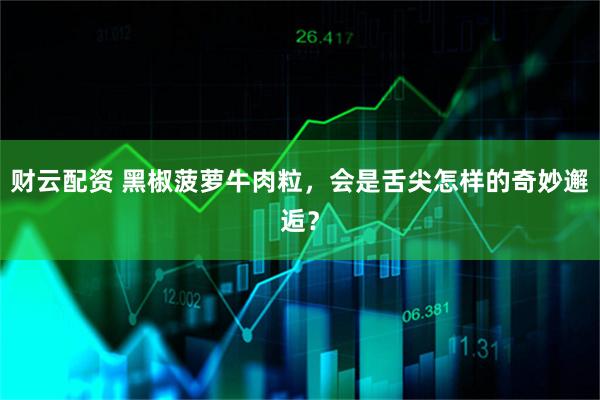 财云配资 黑椒菠萝牛肉粒，会是舌尖怎样的奇妙邂逅？