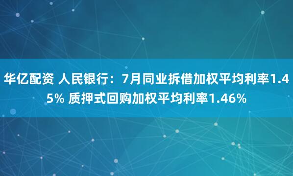 华亿配资 人民银行：7月同业拆借加权平均利率1.45% 质押式回购加权平均利率1.46%