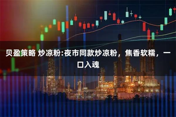 贝盈策略 炒凉粉:夜市同款炒凉粉，焦香软糯，一口入魂