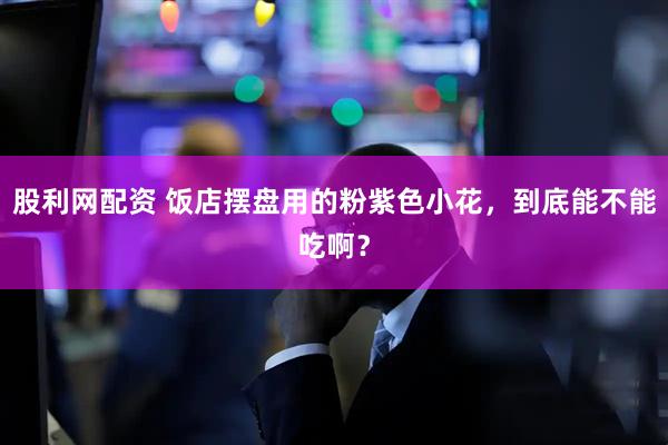 股利网配资 饭店摆盘用的粉紫色小花，到底能不能吃啊？