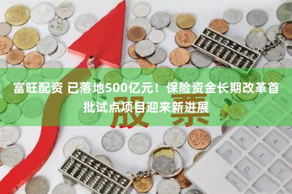 富旺配资 已落地500亿元！保险资金长期改革首批试点项目迎来新进展