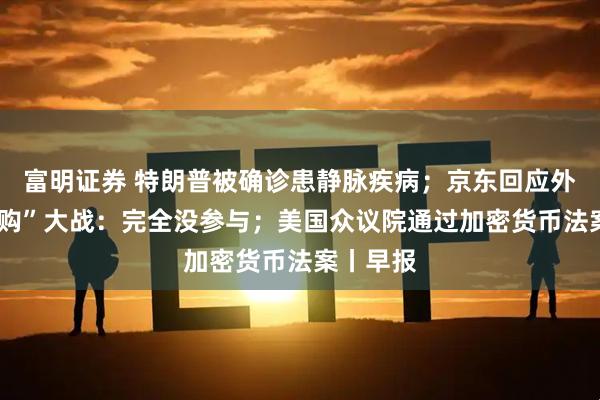 富明证券 特朗普被确诊患静脉疾病；京东回应外卖“0元购”大战：完全没参与；美国众议院通过加密货币法案丨早报
