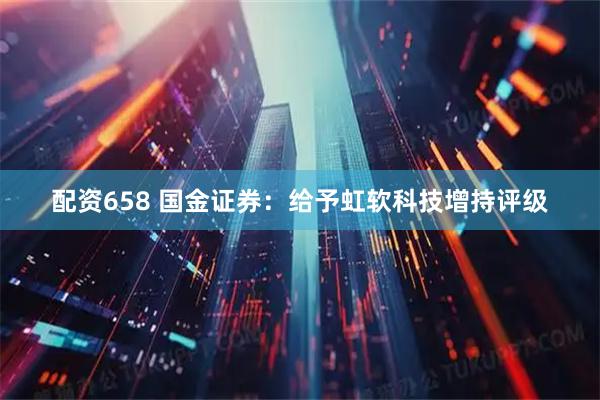 配资658 国金证券：给予虹软科技增持评级