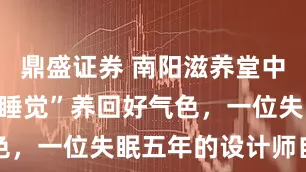 鼎盛证券 南阳滋养堂中医馆：靠“睡觉”养回好气色，一位失眠五年的设计师自述