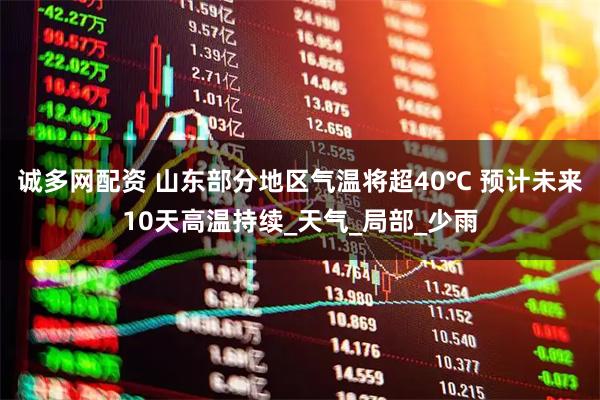 诚多网配资 山东部分地区气温将超40℃ 预计未来10天高温持续_天气_局部_少雨