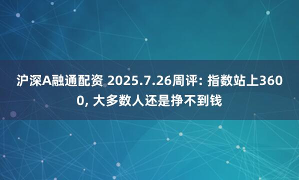 沪深A融通配资 2025.7.26周评: 指数站上3600, 大多数人还是挣不到钱