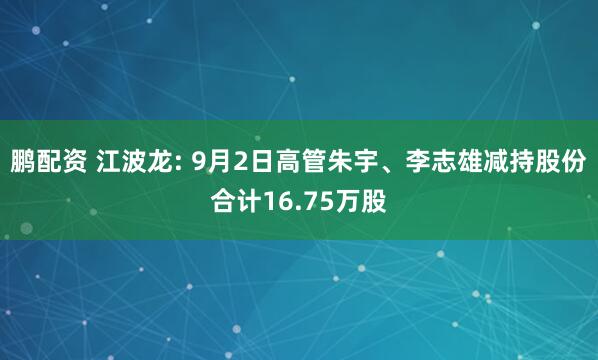 鹏配资 江波龙: 9月2日高管朱宇、李志雄减持股份合计16.75万股