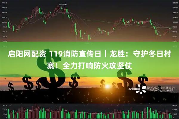 启阳网配资 119消防宣传日丨龙胜：守护冬日村寨！全力打响防火攻坚仗