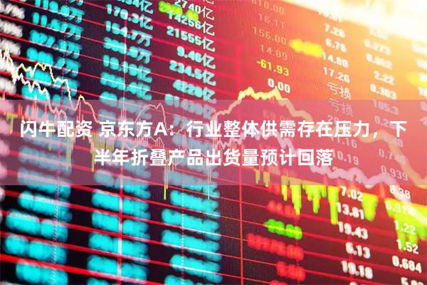 闪牛配资 京东方A：行业整体供需存在压力，下半年折叠产品出货量预计回落