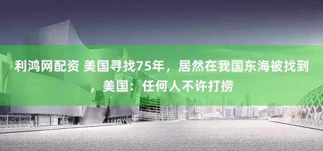 利鸿网配资 美国寻找75年，居然在我国东海被找到，美国：任何人不许打捞