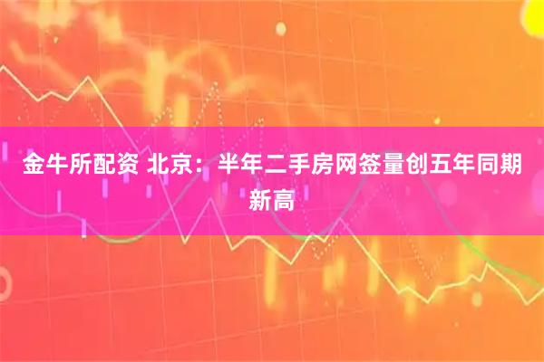 金牛所配资 北京：半年二手房网签量创五年同期新高